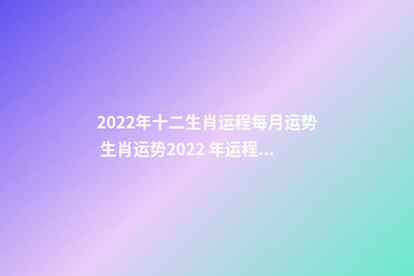 2022年十二生肖运程每月运势 生肖运势2022 年运程，2022 年十二生肖运势详解-第1张-观点-玄机派